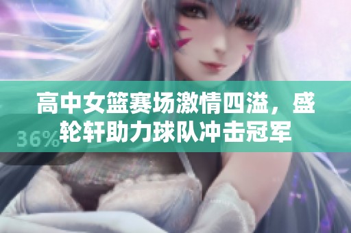 高中女篮赛场激情四溢，盛轮轩助力球队冲击冠军