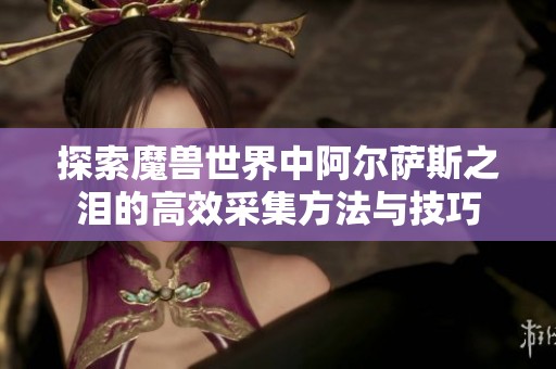 探索魔兽世界中阿尔萨斯之泪的高效采集方法与技巧