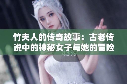 竹夫人的传奇故事：古老传说中的神秘女子与她的冒险旅程