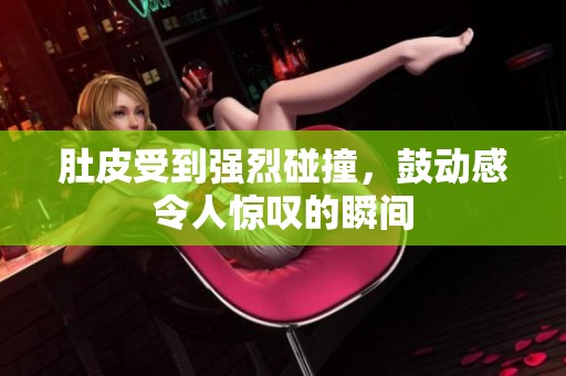 肚皮受到强烈碰撞，鼓动感令人惊叹的瞬间