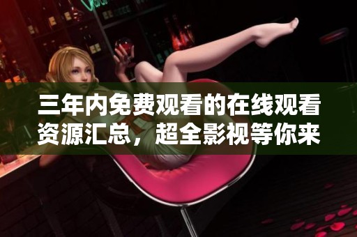 三年内免费观看的在线观看资源汇总，超全影视等你来探索