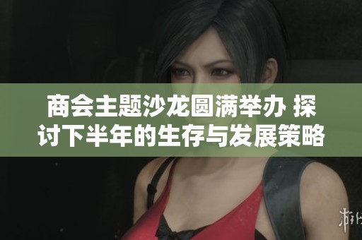 商会主题沙龙圆满举办 探讨下半年的生存与发展策略