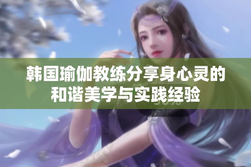 韩国瑜伽教练分享身心灵的和谐美学与实践经验