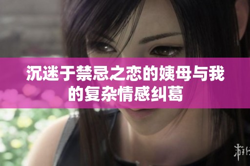 沉迷于禁忌之恋的姨母与我的复杂情感纠葛