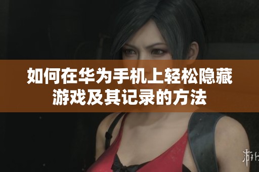 如何在华为手机上轻松隐藏游戏及其记录的方法