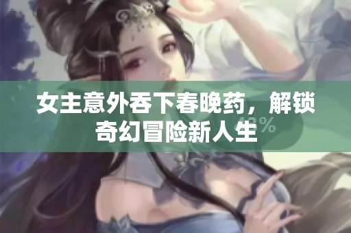 女主意外吞下春晚药，解锁奇幻冒险新人生