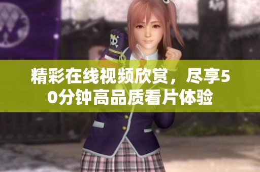 精彩在线视频欣赏，尽享50分钟高品质看片体验