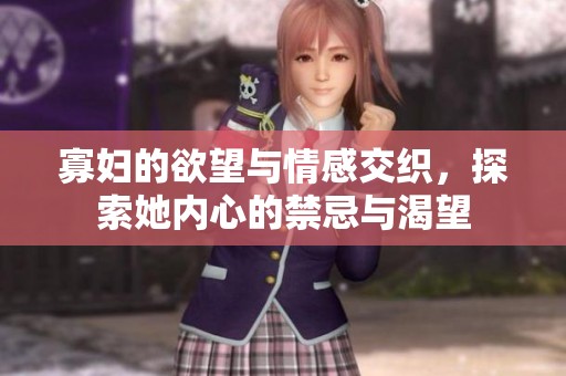 寡妇的欲望与情感交织，探索她内心的禁忌与渴望