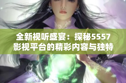 全新视听盛宴：探秘5557影视平台的精彩内容与独特魅力