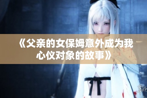 《父亲的女保姆意外成为我心仪对象的故事》