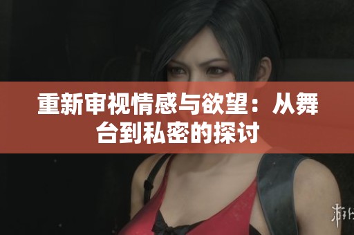 重新审视情感与欲望：从舞台到私密的探讨