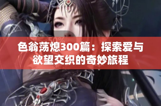 色翁荡熄300篇：探索爱与欲望交织的奇妙旅程