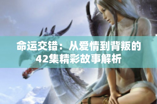 命运交错：从爱情到背叛的42集精彩故事解析