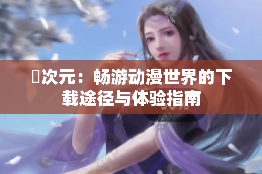 囧次元：畅游动漫世界的下载途径与体验指南