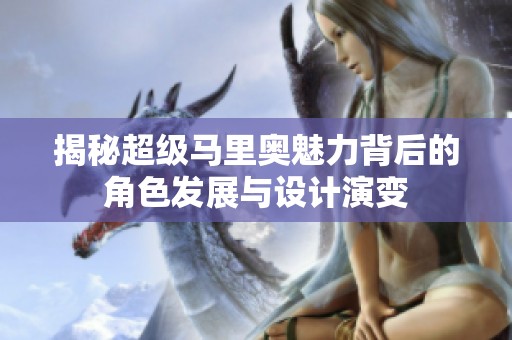 揭秘超级马里奥魅力背后的角色发展与设计演变
