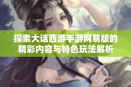 探索大话西游手游网易版的精彩内容与特色玩法解析