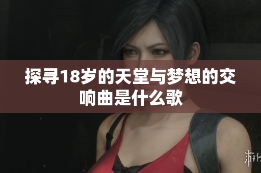 探寻18岁的天堂与梦想的交响曲是什么歌