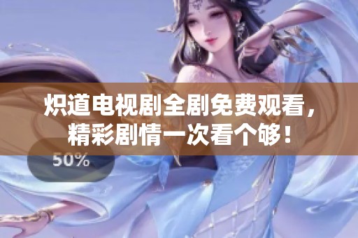 炽道电视剧全剧免费观看，精彩剧情一次看个够！