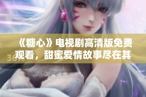 《糖心》电视剧高清版免费观看，甜蜜爱情故事尽在其中