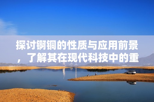 探讨锕铜的性质与应用前景，了解其在现代科技中的重要性