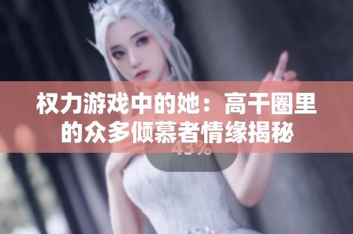 权力游戏中的她：高干圈里的众多倾慕者情缘揭秘