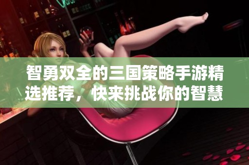 智勇双全的三国策略手游精选推荐，快来挑战你的智慧与战术能力！