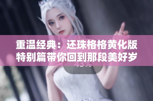 重温经典：还珠格格黄化版特别篇带你回到那段美好岁月