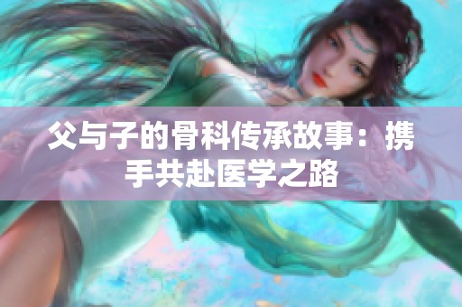 父与子的骨科传承故事：携手共赴医学之路