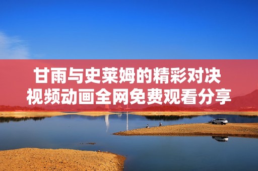 甘雨与史莱姆的精彩对决 视频动画全网免费观看分享