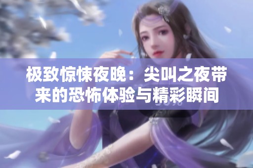 极致惊悚夜晚：尖叫之夜带来的恐怖体验与精彩瞬间