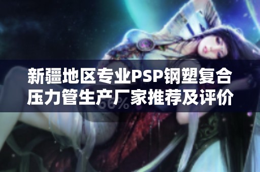 新疆地区专业PSP钢塑复合压力管生产厂家推荐及评价分享