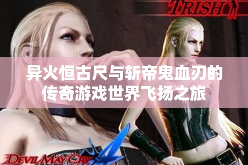 异火恒古尺与斩帝鬼血刃的传奇游戏世界飞扬之旅