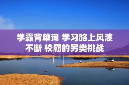 学霸背单词 学习路上风波不断 校霸的另类挑战
