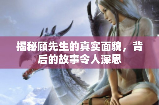 揭秘顾先生的真实面貌，背后的故事令人深思