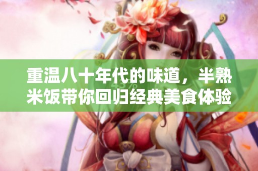 重温八十年代的味道，半熟米饭带你回归经典美食体验