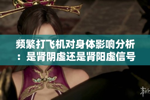 频繁打飞机对身体影响分析：是肾阴虚还是肾阳虚信号