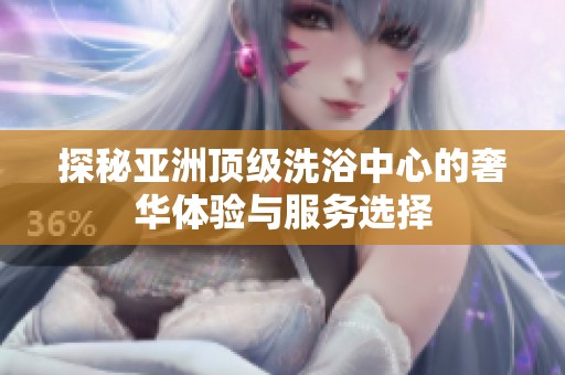 探秘亚洲顶级洗浴中心的奢华体验与服务选择