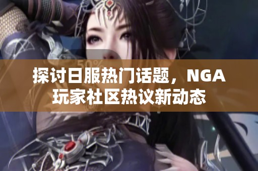 探讨日服热门话题，NGA玩家社区热议新动态