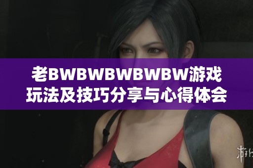 老BWBWBWBWBW游戏玩法及技巧分享与心得体会