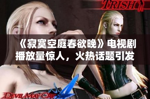 《寂寞空庭春欲晚》电视剧播放量惊人，火热话题引发观众热议