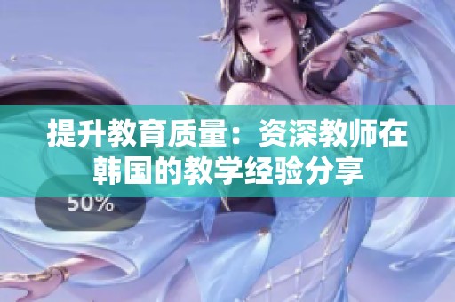 提升教育质量：资深教师在韩国的教学经验分享