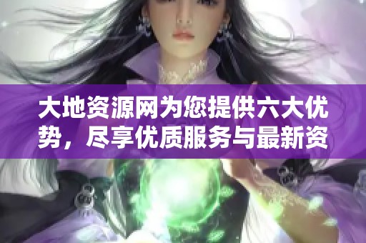 大地资源网为您提供六大优势，尽享优质服务与最新资讯