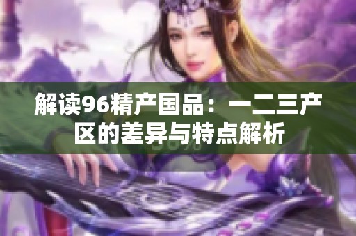 解读96精产国品：一二三产区的差异与特点解析