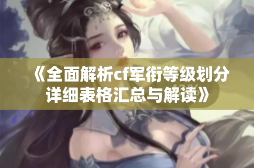 《全面解析cf军衔等级划分详细表格汇总与解读》