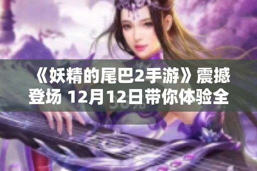 《妖精的尾巴2手游》震撼登场 12月12日带你体验全新开场动画