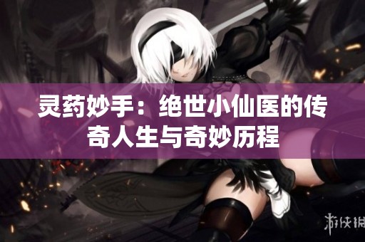 灵药妙手：绝世小仙医的传奇人生与奇妙历程
