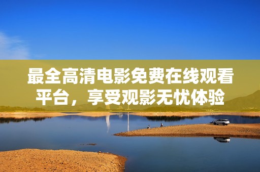 最全高清电影免费在线观看平台，享受观影无忧体验