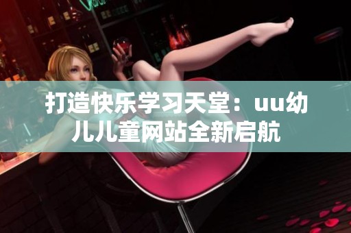 打造快乐学习天堂：uu幼儿儿童网站全新启航