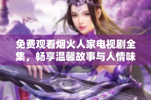 免费观看烟火人家电视剧全集，畅享温馨故事与人情味