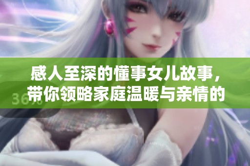 感人至深的懂事女儿故事，带你领略家庭温暖与亲情的美好